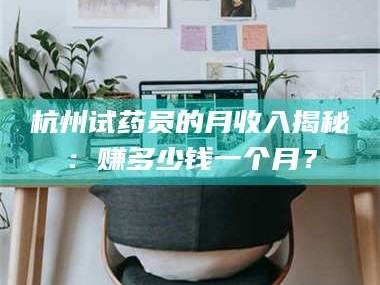 甘肃杭州试药员的月收入揭秘：赚多少钱一个月？