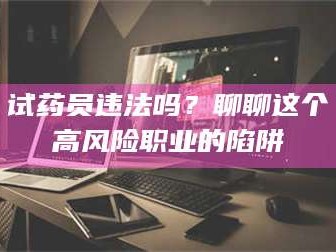 甘肃试药员违法吗？聊聊这个高风险职业的陷阱