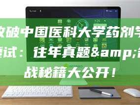 甘肃攻破中国医科大学药剂学复试：往年真题&备战秘籍大公开！