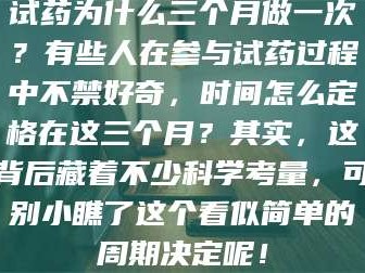 甘肃试药为什么三个月做一次？有些人在参与试药过程中不禁好奇，时间怎么定格在这三个月？其实，这背后藏着不少科学考量，可别小瞧了这个看似简单的周期决定呢！