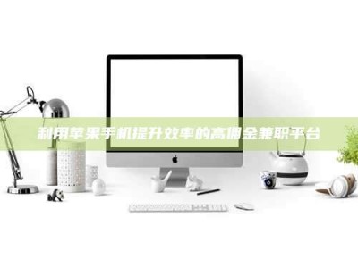 甘肃利用苹果手机提升效率的高佣金兼职平台