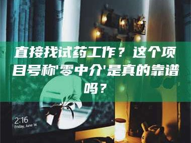 甘肃直接找试药工作？这个项目号称'零中介'是真的靠谱吗？