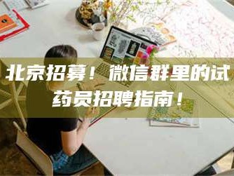 甘肃北京招募！微信群里的试药员招聘指南！