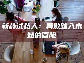 甘肃新药试药人：勇敢踏入未知的冒险
