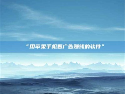 甘肃“用苹果手机看广告赚钱的软件”