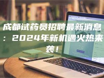 甘肃成都试药员招聘最新消息：2024年新机遇火热来袭！