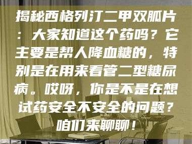 甘肃揭秘西格列汀二甲双胍片：大家知道这个药吗？它主要是帮人降血糖的，特别是在用来看管二型糖尿病。哎呀，你是不是在想试药安全不安全的问题？咱们来聊聊！