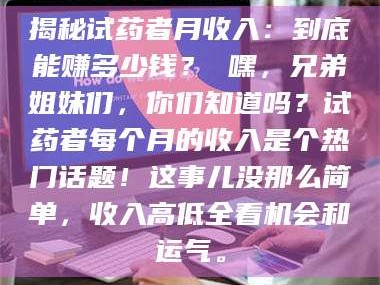 甘肃揭秘试药者月收入：到底能赚多少钱？ 嘿，兄弟姐妹们，你们知道吗？试药者每个月的收入是个热门话题！这事儿没那么简单，收入高低全看机会和运气。