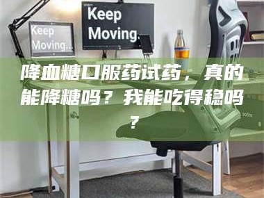 甘肃降血糖口服药试药，真的能降糖吗？我能吃得稳吗？