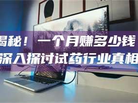 甘肃揭秘！一个月赚多少钱？深入探讨试药行业真相