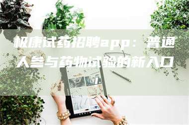 甘肃极康试药招聘app：普通人参与药物试验的新入口！ 第1张