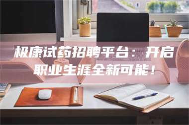 甘肃极康试药招聘平台：开启职业生涯全新可能！ 第1张