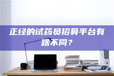 甘肃正经的试药员招募平台有啥不同？ 第1张