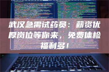 甘肃武汉急需试药员：薪资优厚岗位等你来，免费体检福利多！ 第1张