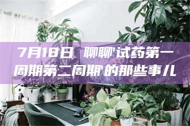 甘肃7月18日 聊聊'试药第一周期第二周期'的那些事儿 第1张