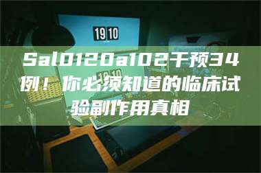 甘肃Sal0120a102干预34例！你必须知道的临床试验副作用真相 第1张