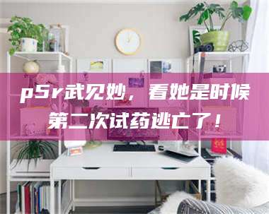 甘肃p5r武见妙，看她是时候第二次试药逃亡了！ 第1张