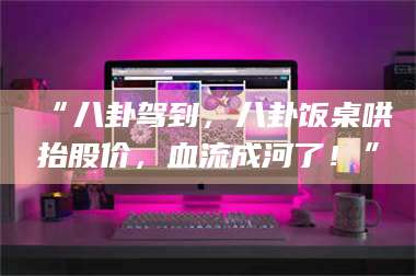 甘肃“八卦驾到，八卦饭桌哄抬股价，血流成河了！” 第1张