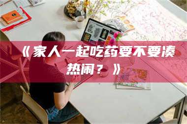 甘肃《家人一起吃药要不要凑热闹?》 第1张 甘肃《家人一起吃药要不要凑热闹?》 第1张