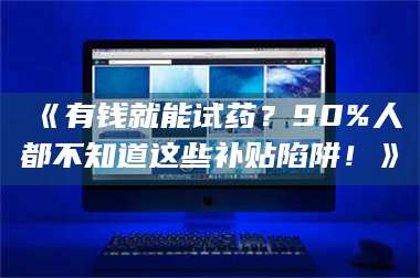 甘肃《有钱就能试药？90%人都不知道这些补贴陷阱！》 第1张