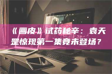 甘肃《画皮》试药秘辛：袁天罡惊现第一集竟未登场？ 第1张