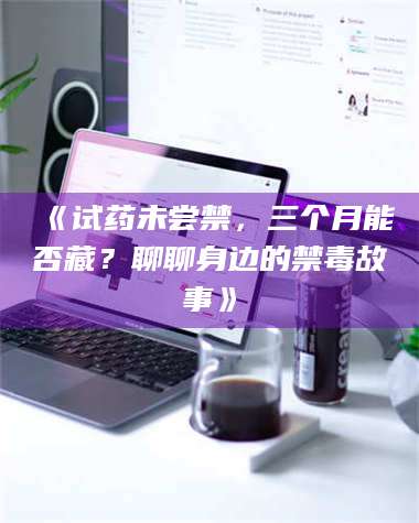 甘肃《试药未尝禁，三个月能否藏？聊聊身边的禁毒故事》 第1张