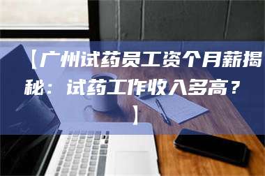 甘肃【广州试药员工资个月薪揭秘：试药工作收入多高？】 第1张