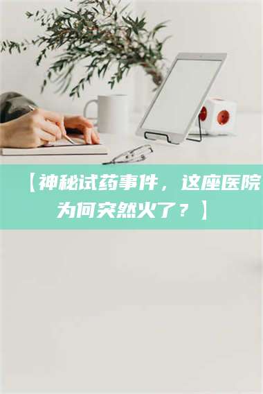 甘肃【神秘试药事件，这座医院为何突然火了？】 第1张