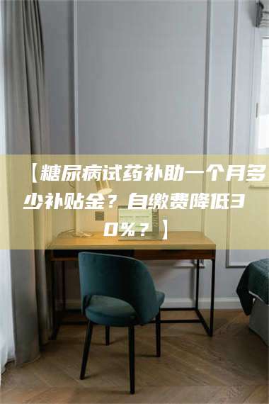 甘肃【糖尿病试药补助一个月多少补贴金？自缴费降低30%？】 第1张