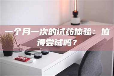甘肃一个月一次的试药体验：值得尝试吗？ 第1张