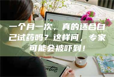 甘肃一个月一次，真的适合自己试药吗？这样问，专家可能会被吓到！ 第1张