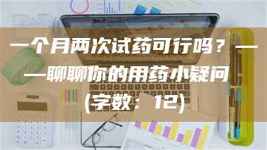 甘肃一个月两次试药可行吗？——聊聊你的用药小疑问 (字数：12) 第1张