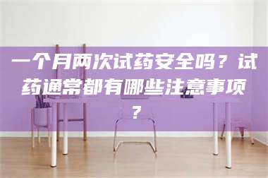 甘肃一个月两次试药安全吗？试药通常都有哪些注意事项？ 第1张