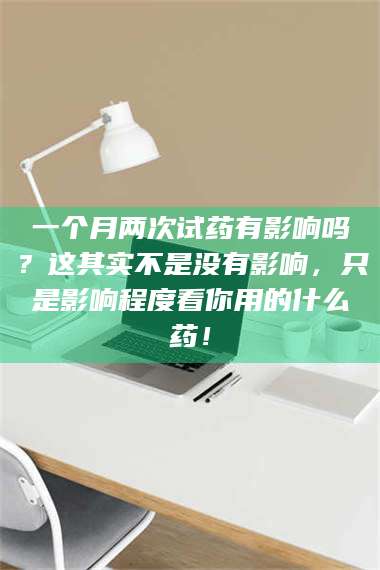 甘肃一个月两次试药有影响吗？这其实不是没有影响，只是影响程度看你用的什么药！ 第1张