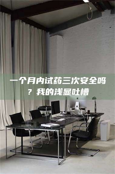 甘肃一个月内试药三次安全吗？我的浅显吐槽 第1张