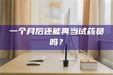 甘肃一个月后还能再当试药员吗？ 第1张