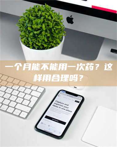 甘肃一个月能不能用一次药？这样用合理吗？ 第1张
