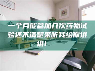 甘肃一个月能参加几次药物试验还不清楚来听我给你讲讲!🌈 第1张