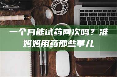 甘肃一个月能试药两次吗?准妈妈用药那些事儿 第1张 甘肃一个月能试药两次吗?准妈妈用药那些事儿 第1张