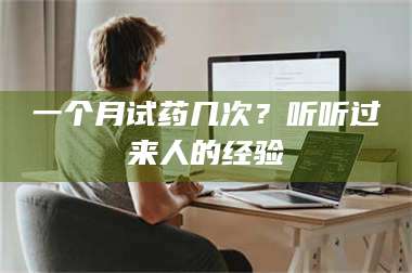 甘肃一个月试药几次?听听过来人的经验 第1张 甘肃一个月试药几次?听听过来人的经验 第1张