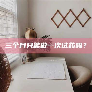 甘肃三个月只能做一次试药吗? 第1张 甘肃三个月只能做一次试药吗? 第1张