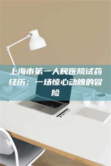 甘肃上海市第一人民医院试药经历:一场惊心动魄的冒险 第1张 甘肃上海市第一人民医院试药经历:一场惊心动魄的冒险 第1张