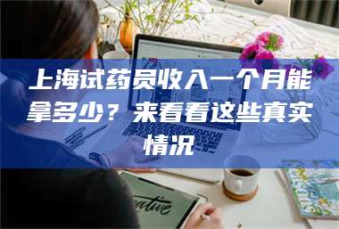 甘肃上海试药员收入一个月能拿多少？来看看这些真实情况 第1张