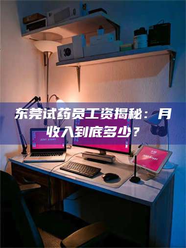 甘肃东莞试药员工资揭秘：月收入到底多少？ 第1张