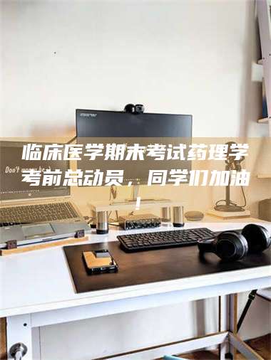 甘肃临床医学期末考试药理学考前总动员，同学们加油！ 第1张