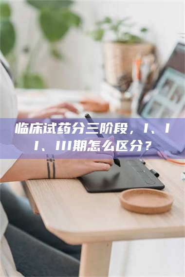 甘肃临床试药分三阶段，I、II、III期怎么区分？ 第1张