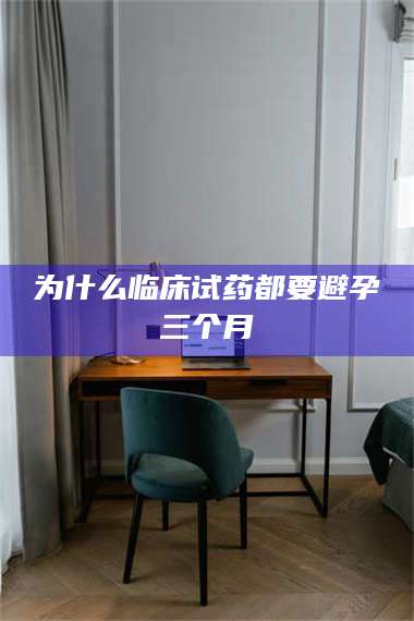 甘肃为什么临床试药都要避孕三个月 第1张