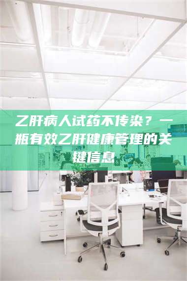 甘肃乙肝病人试药不传染？一瓶有效乙肝健康管理的关键信息 第1张