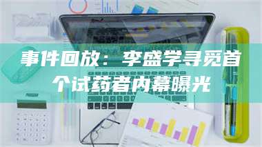 甘肃事件回放：李盛学寻觅首个试药者内幕曝光 第1张