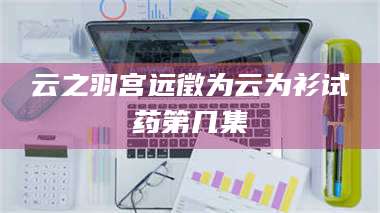 甘肃云之羽宫远徵为云为衫试药第几集 第1张